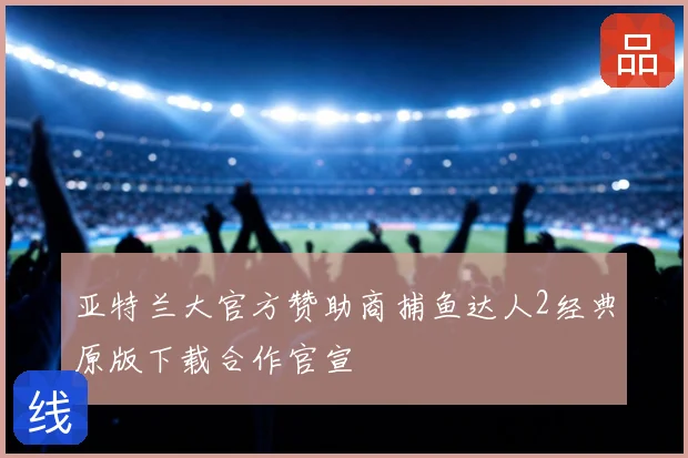 亚特兰大官方赞助商捕鱼达人2经典原版下载合作官宣