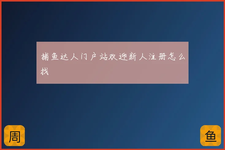 捕鱼达人门户站欢迎新人注册怎么找