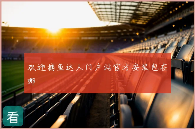 欢迎捕鱼达人门户站官方安装包在哪