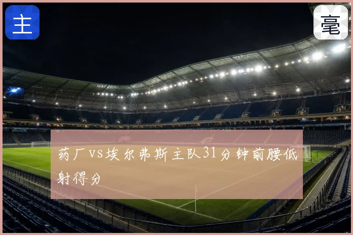 药厂vs埃尔弗斯主队31分钟前腰低射得分
