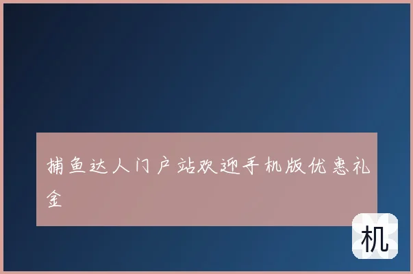 捕鱼达人门户站欢迎手机版优惠礼金
