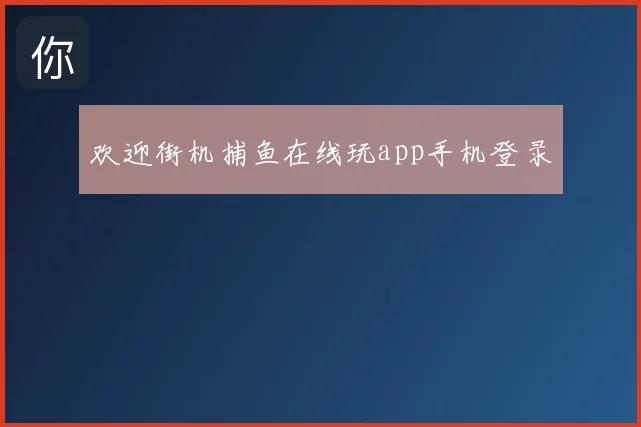 欢迎街机捕鱼在线玩app手机登录