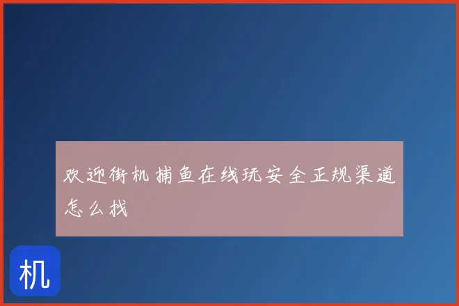 欢迎街机捕鱼在线玩安全正规渠道怎么找